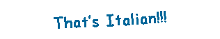 Text Box: Thats Italian!!!